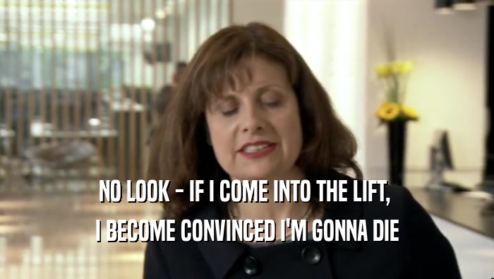NO LOOK - IF I COME INTO THE LIFT,  I BECOME CONVINCED I'M GONNA DIE 