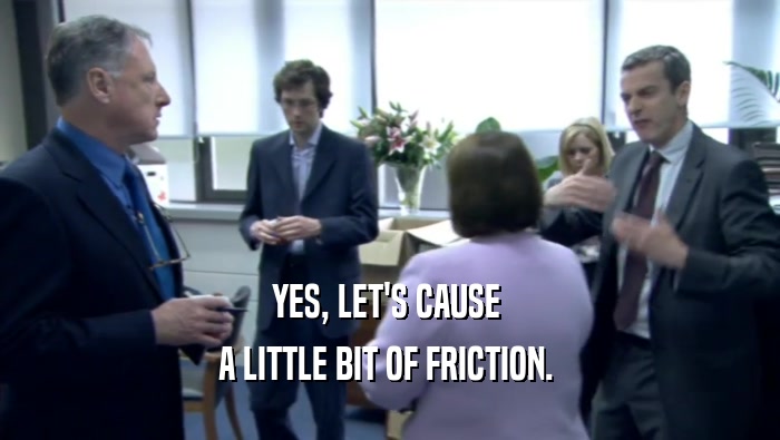 YES, LET'S CAUSE  A LITTLE BIT OF FRICTION.  