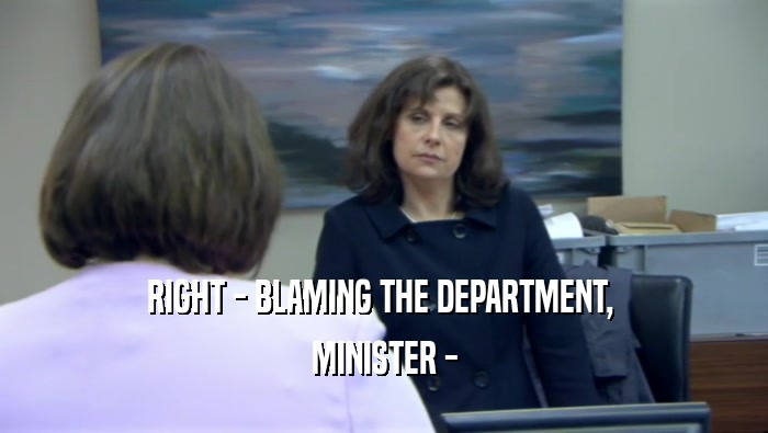 RIGHT - BLAMING THE DEPARTMENT,  MINISTER - 