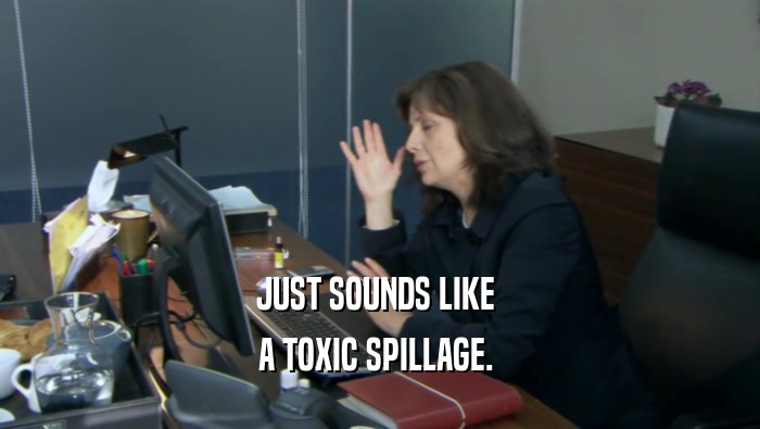 JUST SOUNDS LIKE  A TOXIC SPILLAGE.  