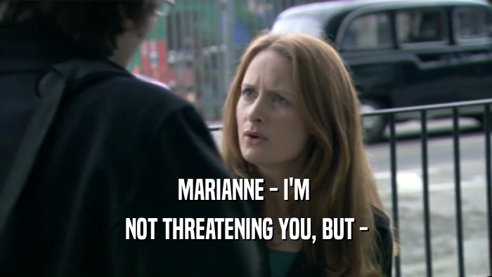 MARIANNE - I'M 
 NOT THREATENING YOU, BUT -
 