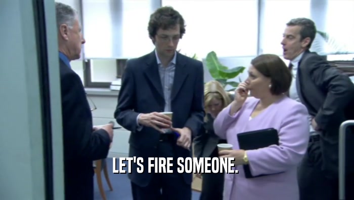 LET'S FIRE SOMEONE.   
