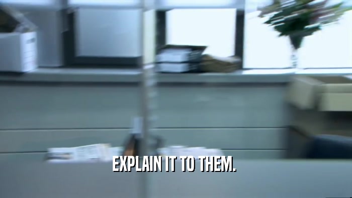 EXPLAIN IT TO THEM.   