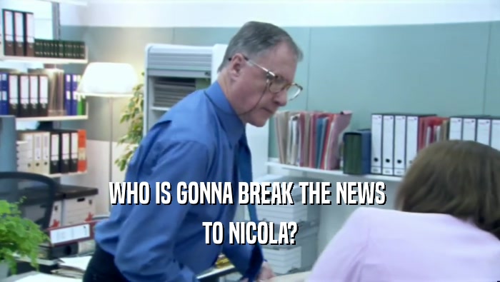 WHO IS GONNA BREAK THE NEWS  TO NICOLA? 