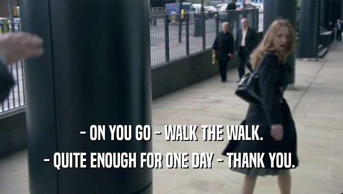 - ON YOU GO - WALK THE WALK. - QUITE ENOUGH FOR ONE DAY - THANK YOU.  