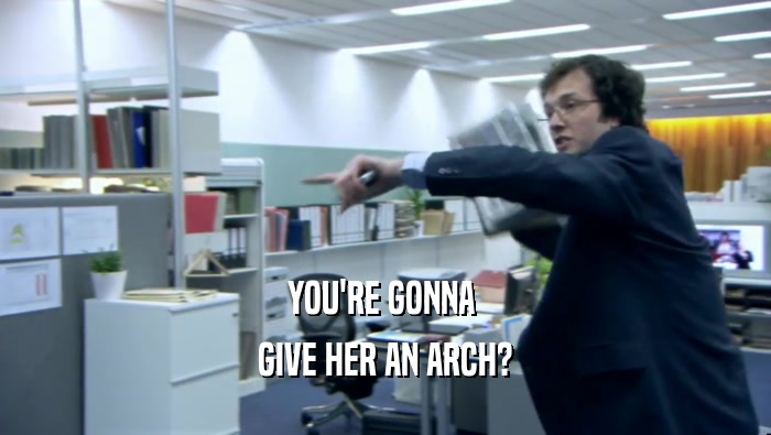 YOU'RE GONNA 
 GIVE HER AN ARCH?
 