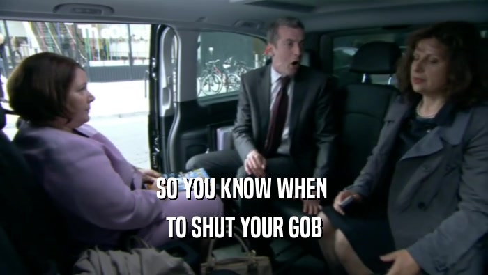 SO YOU KNOW WHEN  TO SHUT YOUR GOB 
