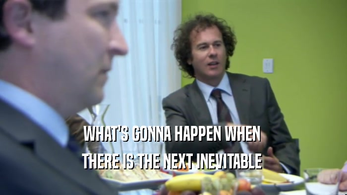 WHAT'S GONNA HAPPEN WHEN  THERE IS THE NEXT INEVITABLE  