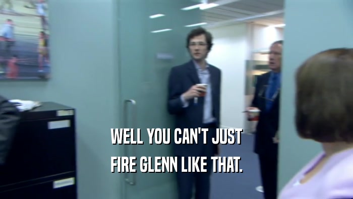 WELL YOU CAN'T JUST
 FIRE GLENN LIKE THAT.
 