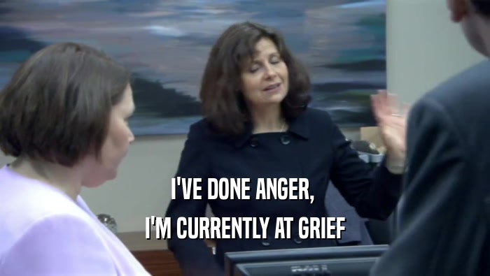 I'VE DONE ANGER,  I'M CURRENTLY AT GRIEF 