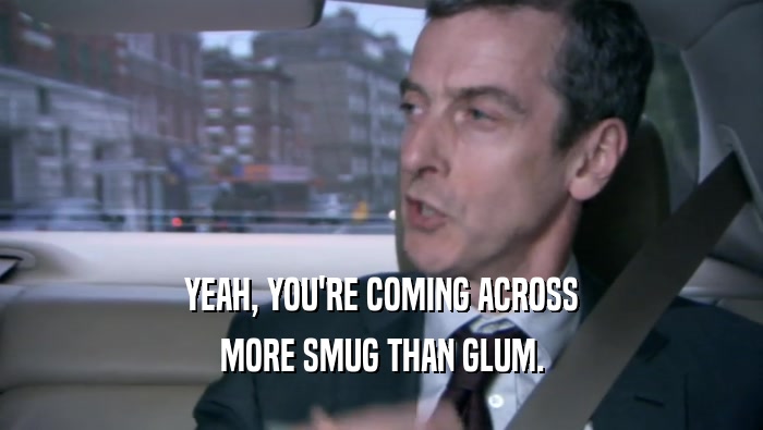 YEAH, YOU'RE COMING ACROSS MORE SMUG THAN GLUM. 