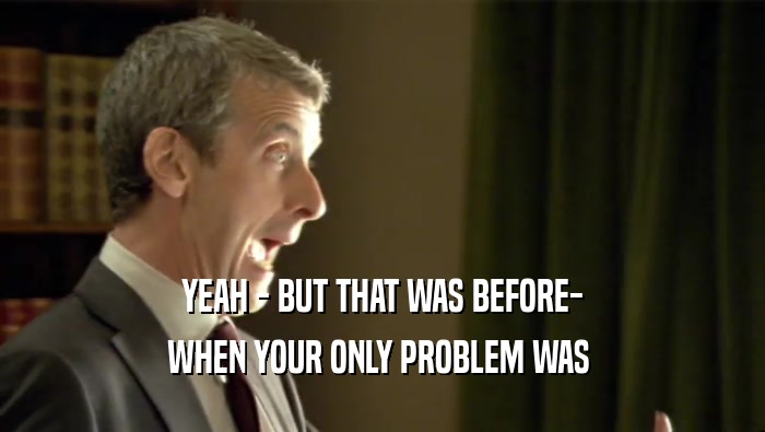 YEAH - BUT THAT WAS BEFORE- WHEN YOUR ONLY PROBLEM WAS  