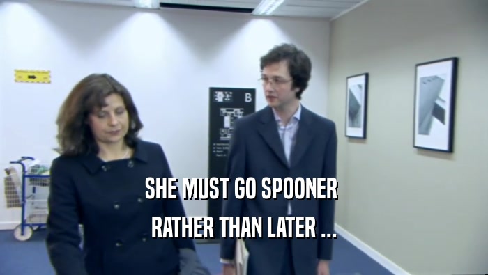 SHE MUST GO SPOONER 
 RATHER THAN LATER ...
 