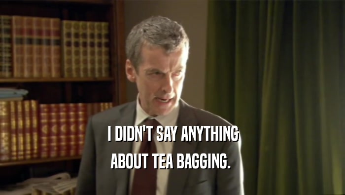 I DIDN'T SAY ANYTHING ABOUT TEA BAGGING.  