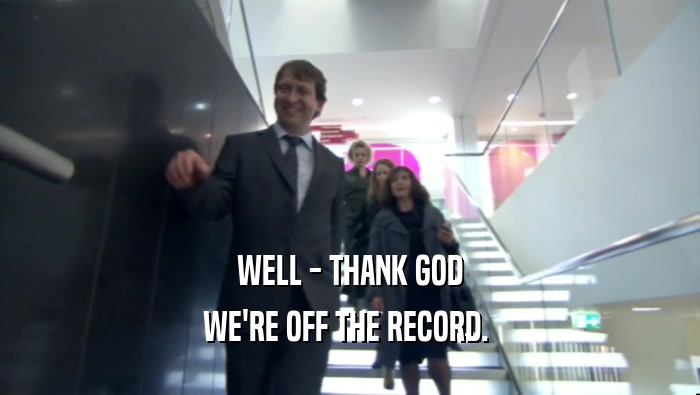 WELL - THANK GOD WE'RE OFF THE RECORD.  