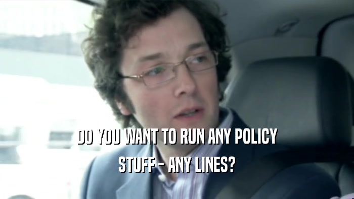 DO YOU WANT TO RUN ANY POLICY STUFF - ANY LINES? 