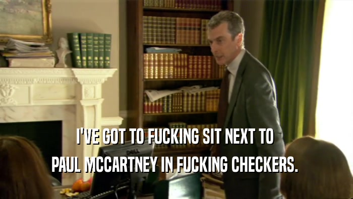 I'VE GOT TO FUCKING SIT NEXT TO  PAUL MCCARTNEY IN FUCKING CHECKERS.  