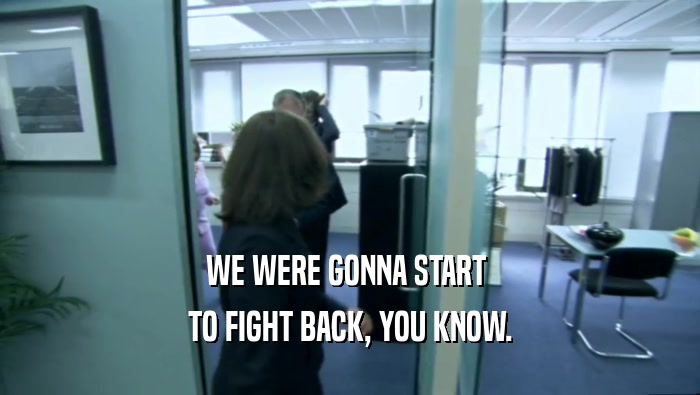 WE WERE GONNA START  TO FIGHT BACK, YOU KNOW. 