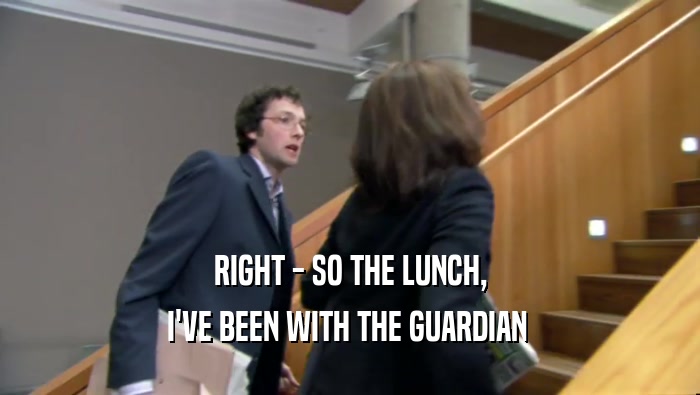 RIGHT - SO THE LUNCH, I'VE BEEN WITH THE GUARDIAN  