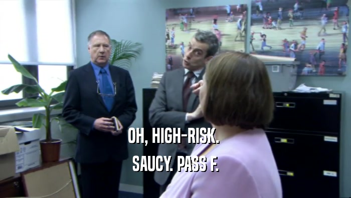 OH, HIGH-RISK.  SAUCY. PASS F. 