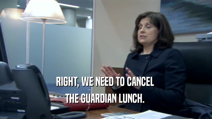 RIGHT, WE NEED TO CANCEL  THE GUARDIAN LUNCH.  