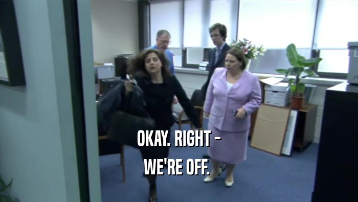 OKAY. RIGHT - WE'RE OFF.  
