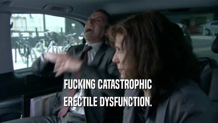FUCKING CATASTROPHIC  ERECTILE DYSFUNCTION.  