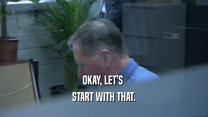 OKAY, LET'S  START WITH THAT. 