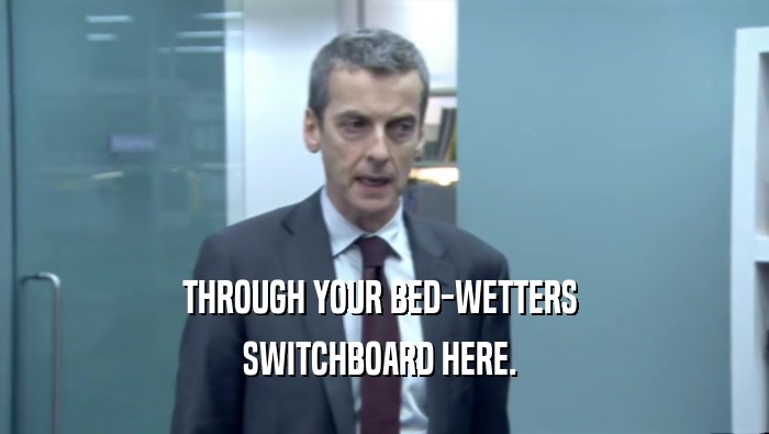 THROUGH YOUR BED-WETTERS 
 SWITCHBOARD HERE. 
 