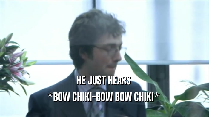 HE JUST HEARS  *BOW CHIKI-BOW BOW CHIKI*  