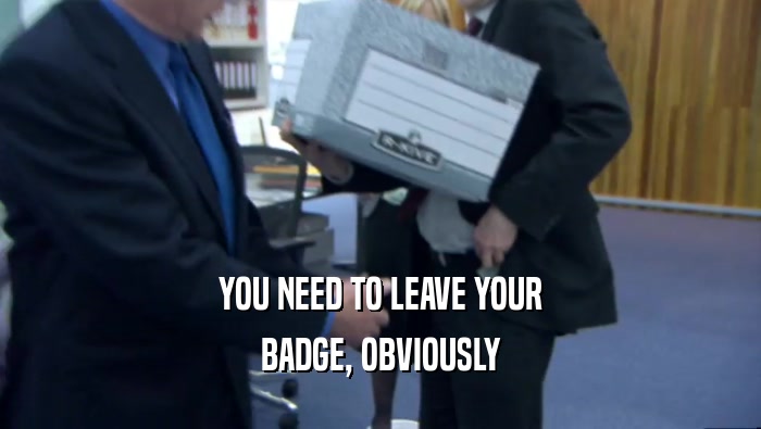 YOU NEED TO LEAVE YOUR BADGE, OBVIOUSLY 
