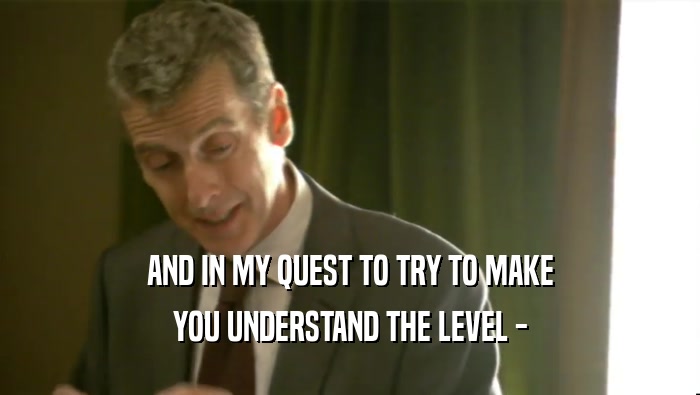 AND IN MY QUEST TO TRY TO MAKE YOU UNDERSTAND THE LEVEL - 