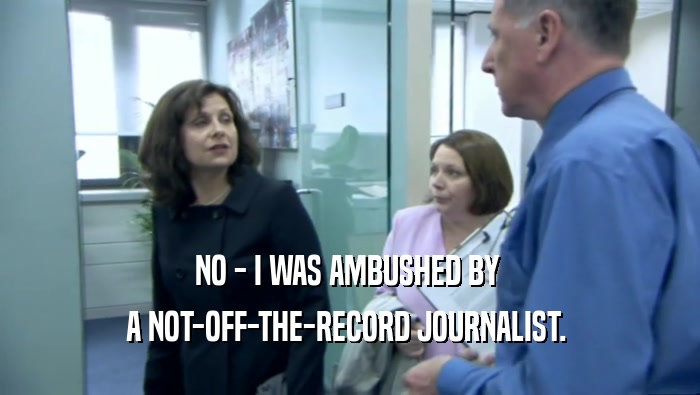 NO - I WAS AMBUSHED BY  A NOT-OFF-THE-RECORD JOURNALIST.  