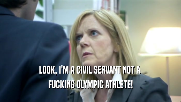 LOOK, I'M A CIVIL SERVANT NOT A 
 FUCKING OLYMPIC ATHLETE!
 
