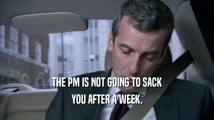THE PM IS NOT GOING TO SACK YOU AFTER A WEEK. 