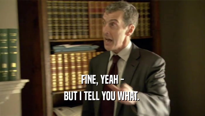 FINE, YEAH - BUT I TELL YOU WHAT.  
