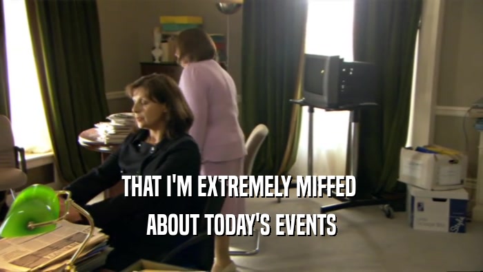THAT I'M EXTREMELY MIFFED  ABOUT TODAY'S EVENTS 