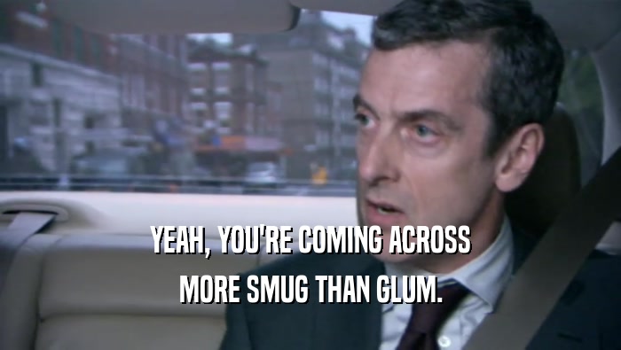YEAH, YOU'RE COMING ACROSS MORE SMUG THAN GLUM. 