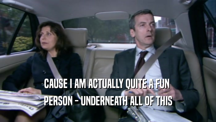 CAUSE I AM ACTUALLY QUITE A FUN  PERSON - UNDERNEATH ALL OF THIS 