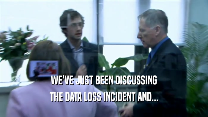 WE'VE JUST BEEN DISCUSSING THE DATA LOSS INCIDENT AND... 