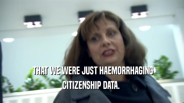  THAT WE WERE JUST HAEMORRHAGING CITIZENSHIP DATA.  