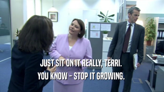 JUST SIT ON IT REALLY, TERRI.  YOU KNOW - STOP IT GROWING.  