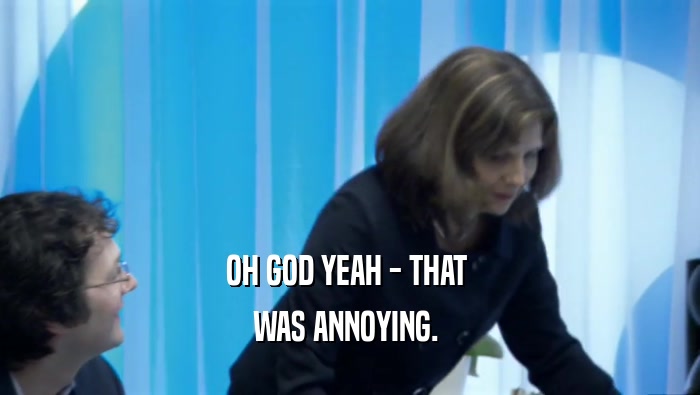OH GOD YEAH - THAT  WAS ANNOYING.  