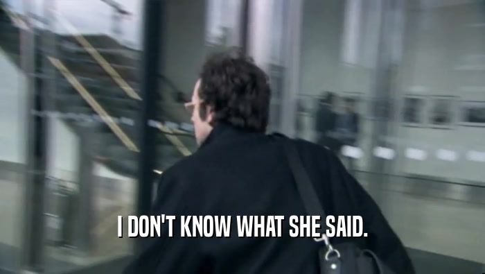 I DON'T KNOW WHAT SHE SAID.  