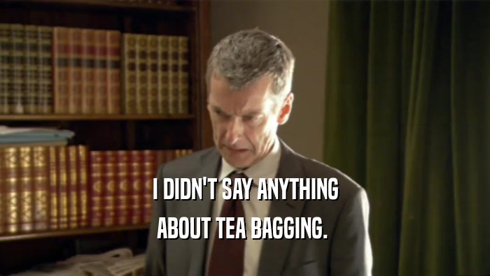 I DIDN'T SAY ANYTHING ABOUT TEA BAGGING.  