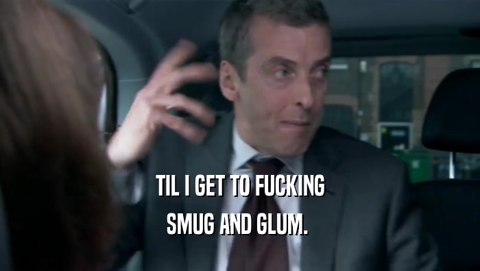 TIL I GET TO FUCKING SMUG AND GLUM.  