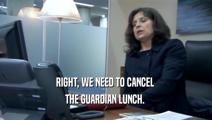 RIGHT, WE NEED TO CANCEL  THE GUARDIAN LUNCH.  