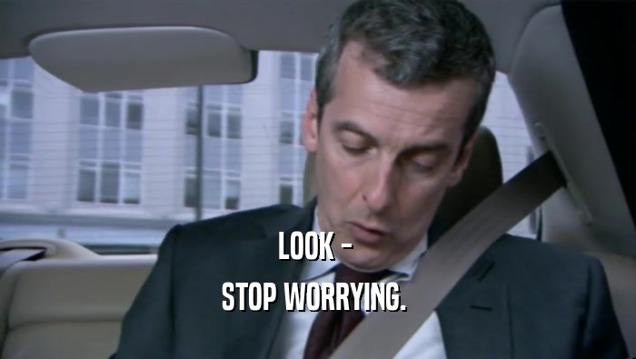 LOOK -  STOP WORRYING.  