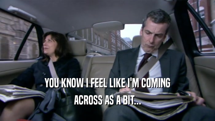YOU KNOW I FEEL LIKE I'M COMING ACROSS AS A BIT... 