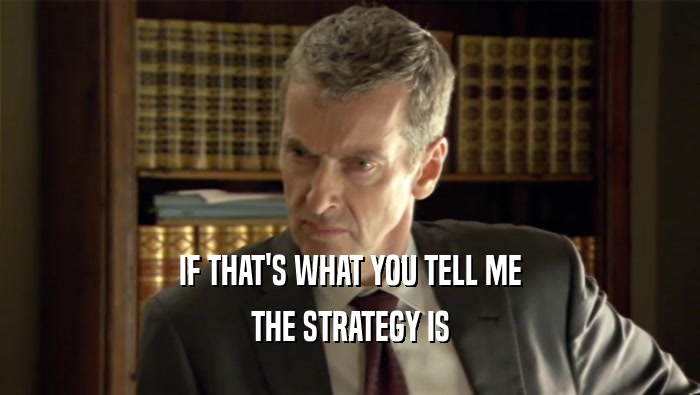 IF THAT'S WHAT YOU TELL ME THE STRATEGY IS 